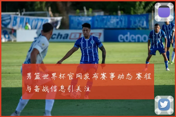 男篮世界杯官网发布赛事动态 赛程与备战信息引关注