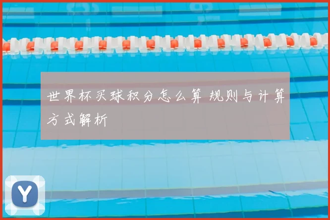 世界杯买球积分怎么算 规则与计算方式解析