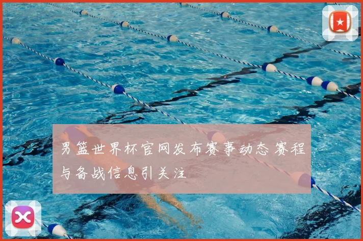 男篮世界杯官网发布赛事动态 赛程与备战信息引关注