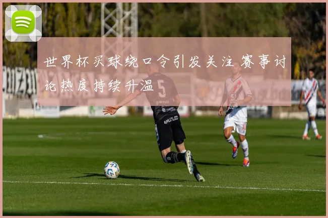 世界杯买球绕口令引发关注 赛事讨论热度持续升温