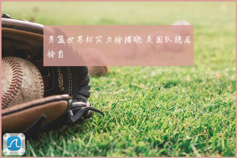 男篮世界杯实力榜揭晓 美国队稳居榜首