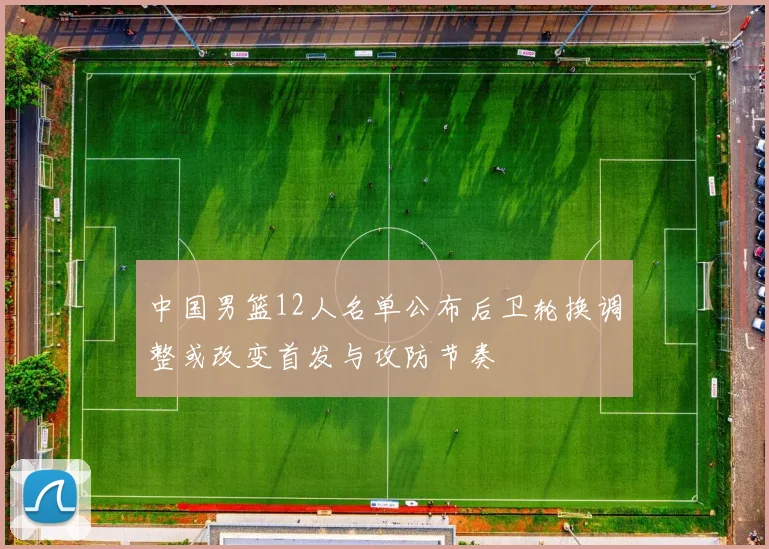 中国男篮12人名单公布后卫轮换调整或改变首发与攻防节奏