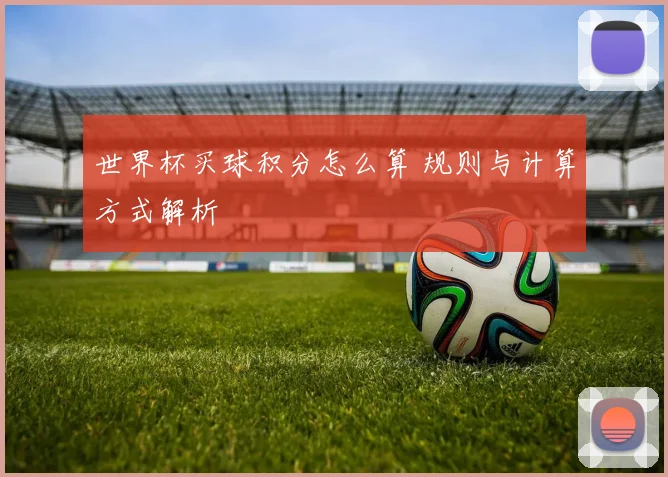 世界杯买球积分怎么算 规则与计算方式解析