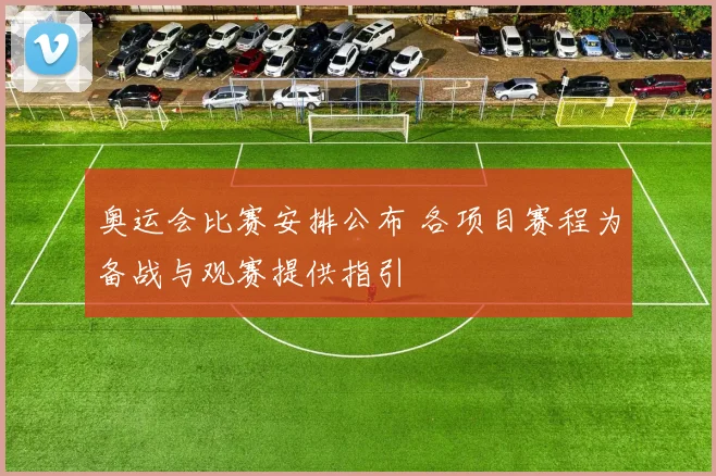 奥运会比赛安排公布 各项目赛程为备战与观赛提供指引