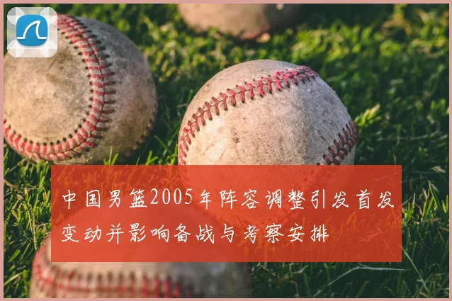 中国男篮2005年阵容调整引发首发变动并影响备战与考察安排