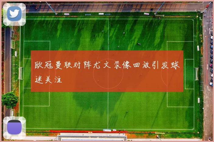 欧冠曼联对阵尤文录像回放引发球迷关注