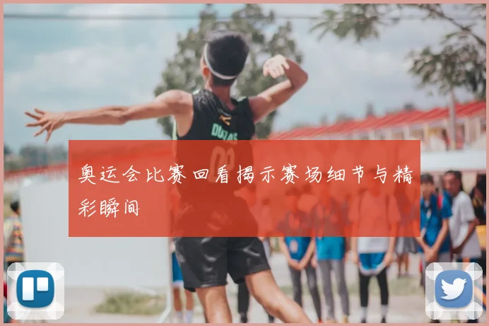 奥运会比赛回看揭示赛场细节与精彩瞬间