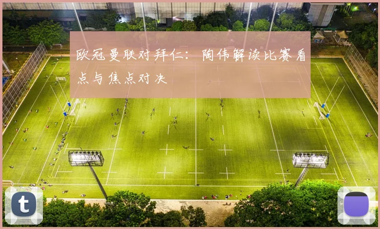欧冠曼联对拜仁:陶伟解读比赛看点与焦点对决