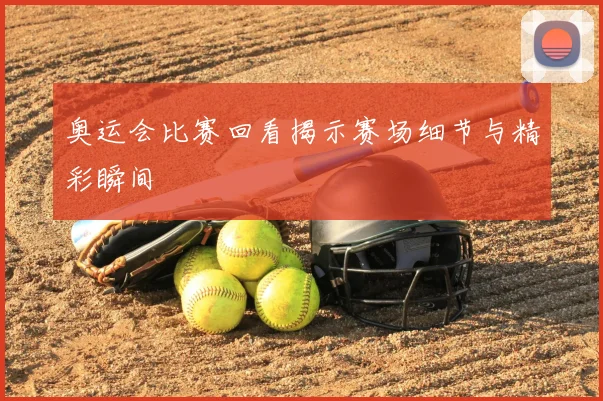 奥运会比赛回看揭示赛场细节与精彩瞬间
