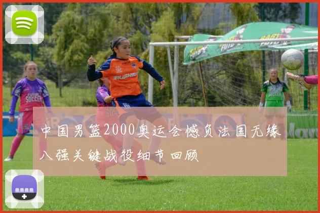 中国男篮2000奥运会憾负法国无缘八强关键战役细节回顾