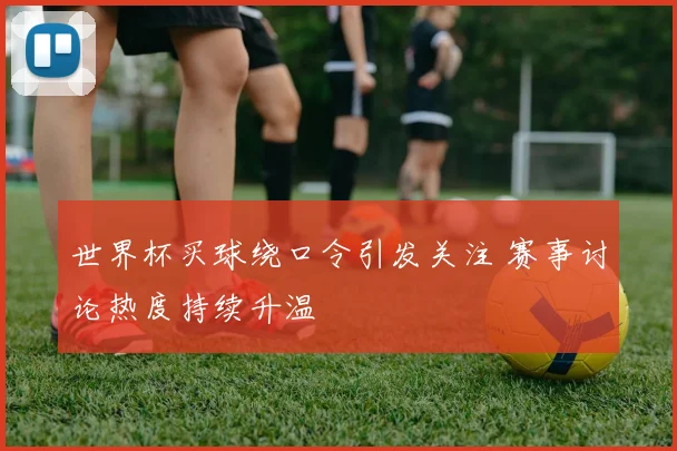 世界杯买球绕口令引发关注 赛事讨论热度持续升温